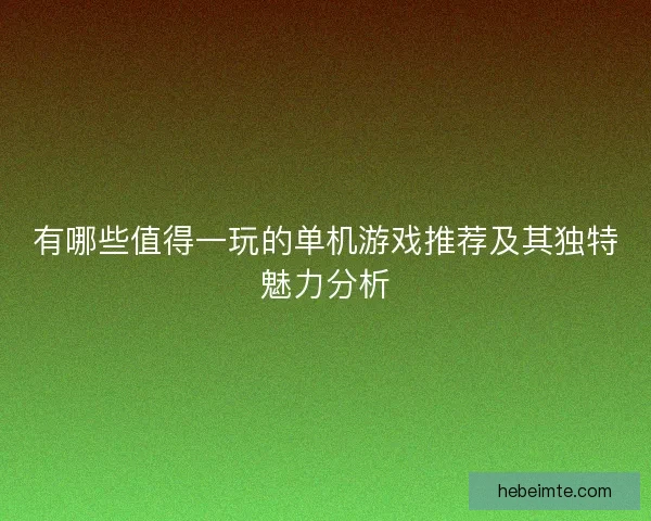有哪些值得一玩的单机游戏推荐及其独特魅力分析