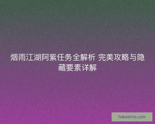 烟雨江湖阿紫任务全解析 完美攻略与隐藏要素详解