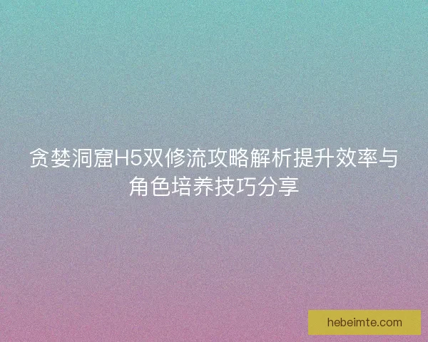 贪婪洞窟H5双修流攻略解析提升效率与角色培养技巧分享