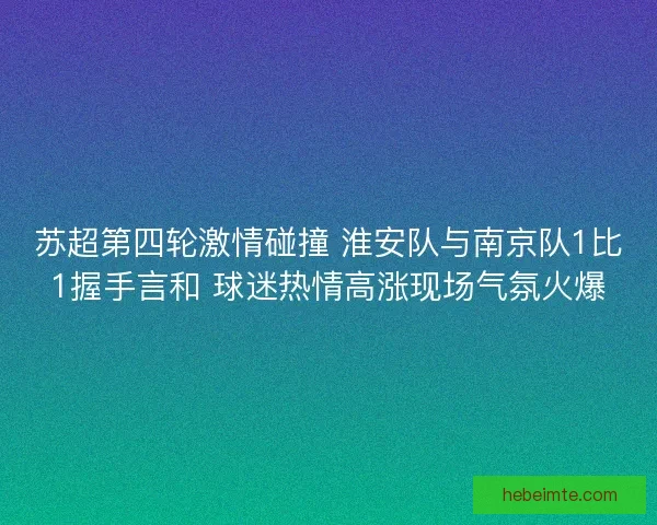 苏超第四轮激情碰撞 淮安队与南京队1比1握手言和 球迷热情高涨现场气氛火爆