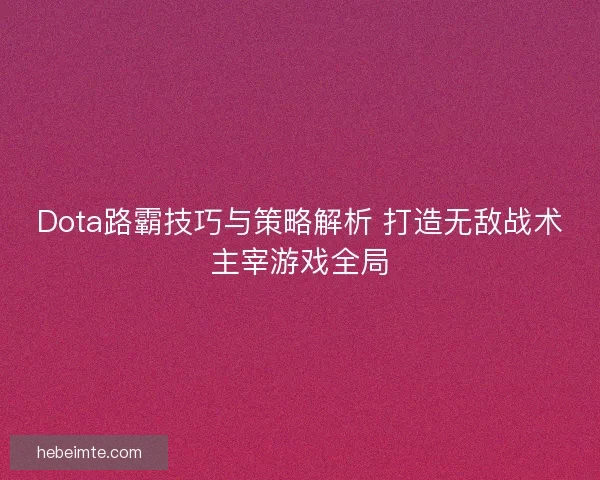 Dota路霸技巧与策略解析 打造无敌战术主宰游戏全局