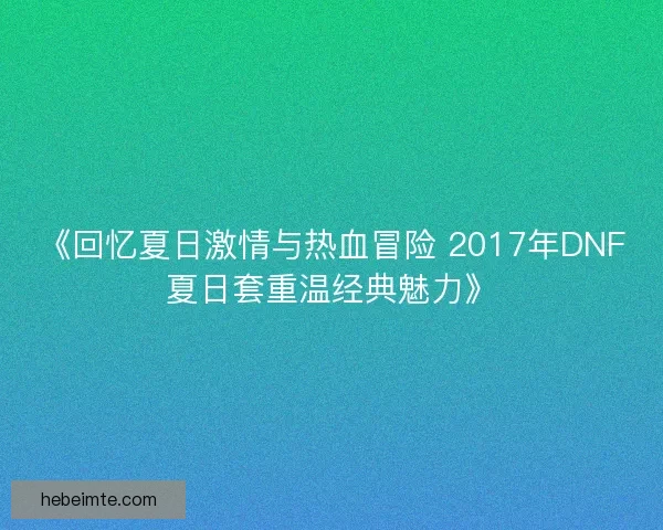 《回忆夏日激情与热血冒险 2017年DNF夏日套重温经典魅力》
