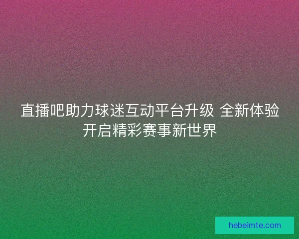 直播吧助力球迷互动平台升级 全新体验开启精彩赛事新世界